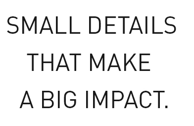 SMALL DETAILS THAT MAKE A BIG IMPACT